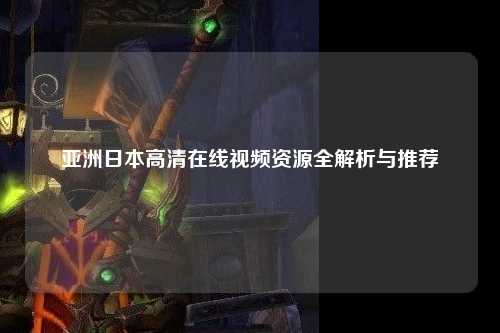 亚洲日本高清在线视频资源全解析与推荐