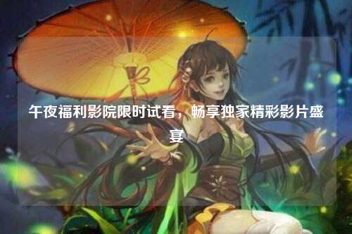 午夜福利影院限时试看，畅享独家精彩影片盛宴