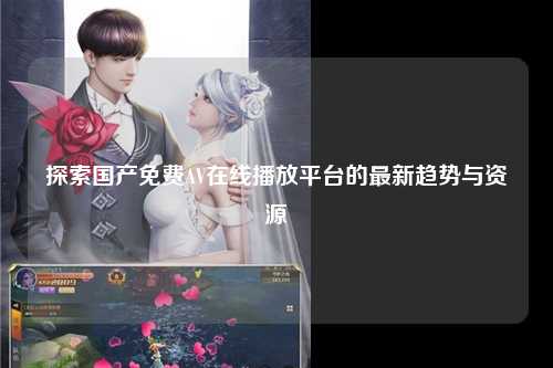 探索国产免费AV在线播放平台的最新趋势与资源