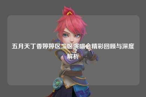 五月天丁香婷婷区二区演唱会精彩回顾与深度解析