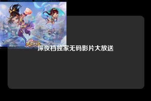 深夜档独家无码影片大放送