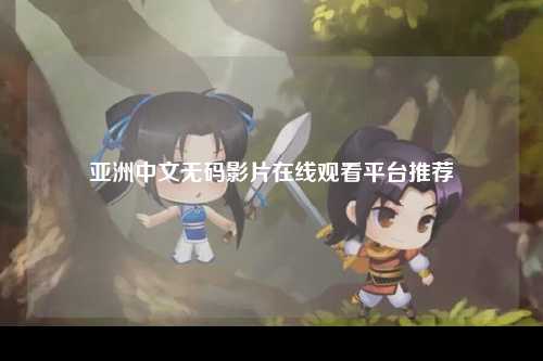 亚洲中文无码影片在线观看平台推荐