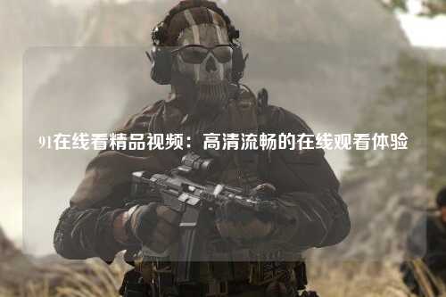 91在线看精品视频：高清流畅的在线观看体验