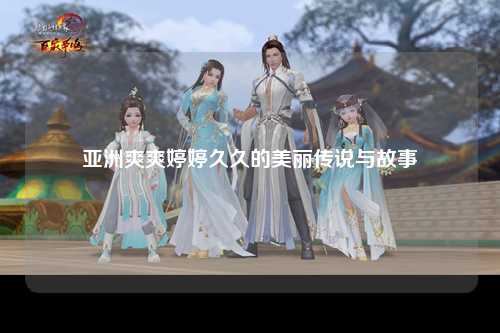 亚洲爽爽婷婷久久的美丽传说与故事