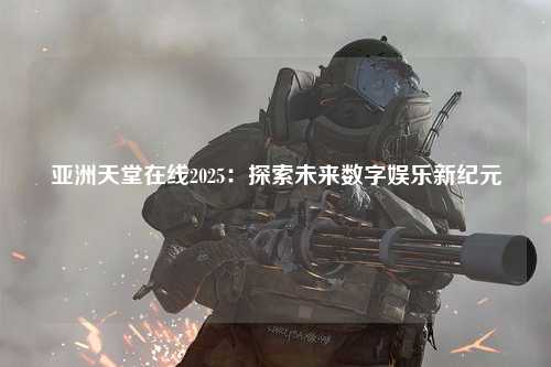 亚洲天堂在线2025：探索未来数字娱乐新纪元