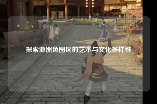 探索亚洲色图区的艺术与文化多样性