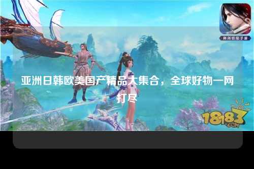 亚洲日韩欧美国产精品大集合，全球好物一网打尽