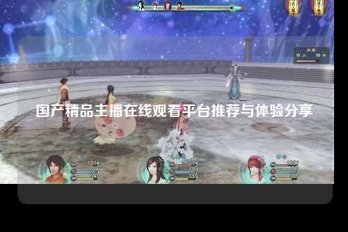 国产精品主播在线观看平台推荐与体验分享
