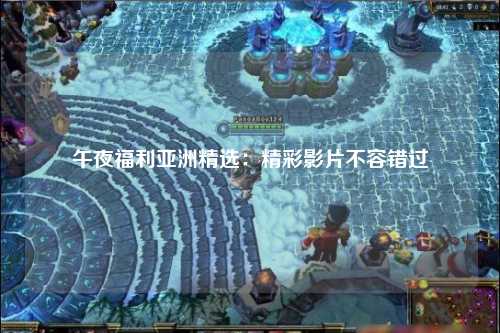 午夜福利亚洲精选：精彩影片不容错过