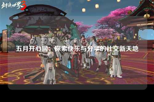 五月开心网：探索快乐与分享的社交新天地