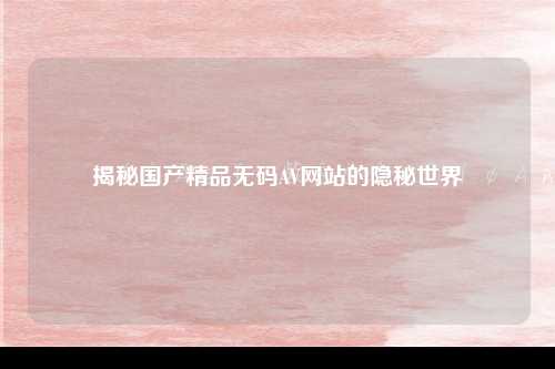 揭秘国产精品无码AV网站的隐秘世界