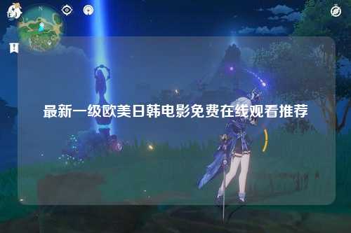最新一级欧美日韩电影免费在线观看推荐