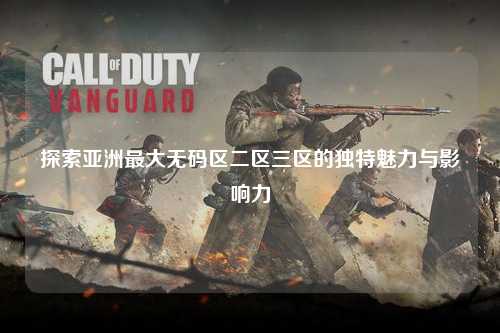 探索亚洲最大无码区二区三区的独特魅力与影响力