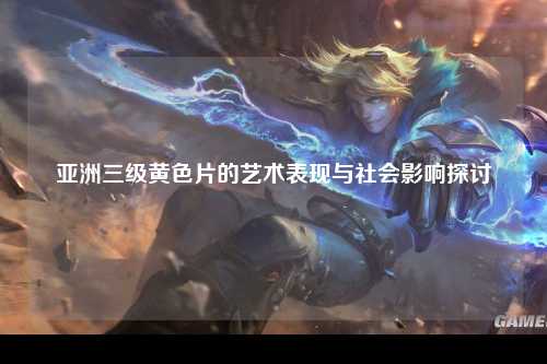 亚洲三级黄色片的艺术表现与社会影响探讨