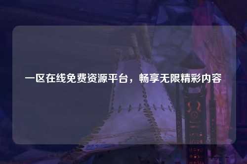 一区在线免费资源平台，畅享无限精彩内容