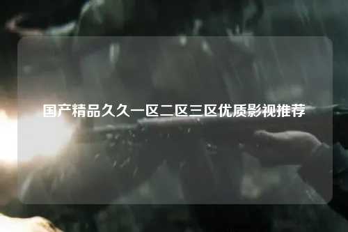 国产精品久久一区二区三区优质影视推荐