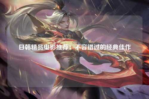 日韩精品电影推荐：不容错过的经典佳作