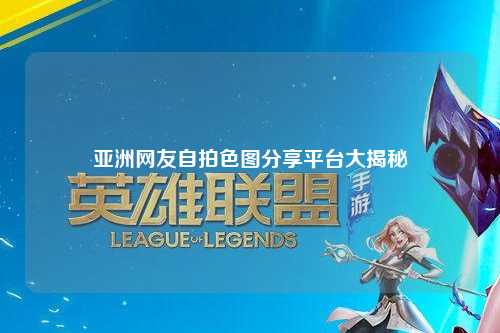 亚洲网友自拍色图分享平台大揭秘