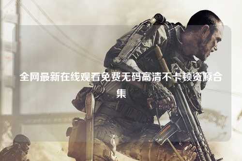 全网最新在线观看免费无码高清不卡顿资源合集