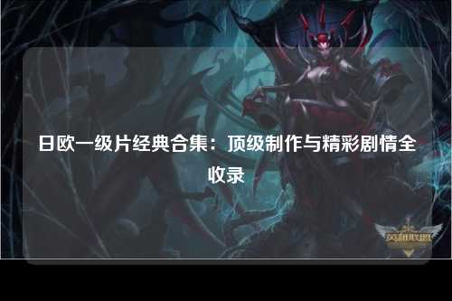 日欧一级片经典合集：顶级制作与精彩剧情全收录