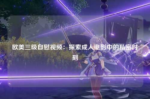 欧美三级自慰视频：探索成人电影中的私密时刻