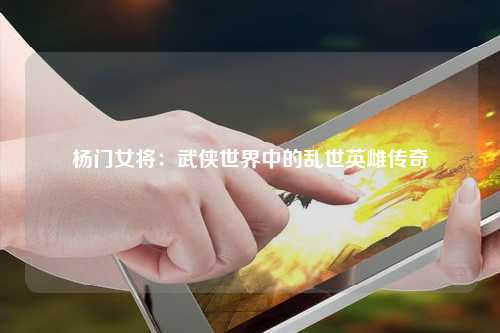杨门女将：武侠世界中的乱世英雌传奇