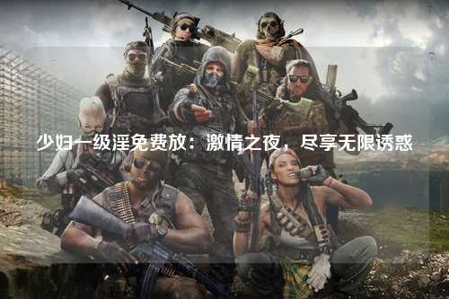 少妇一级淫免费放：激情之夜，尽享无限诱惑