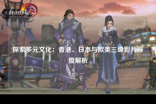 探索多元文化：香港、日本与欧美三级影片深度解析