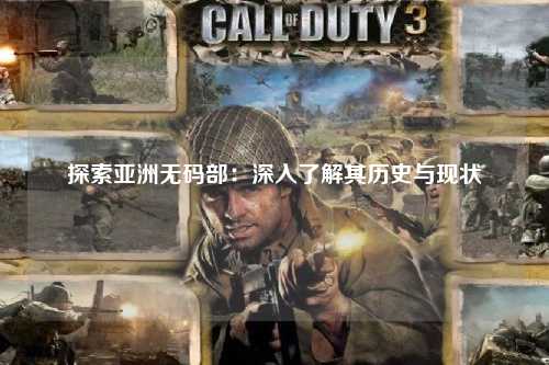探索亚洲无码部：深入了解其历史与现状