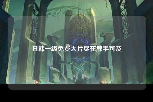 日韩一级免费大片尽在触手可及