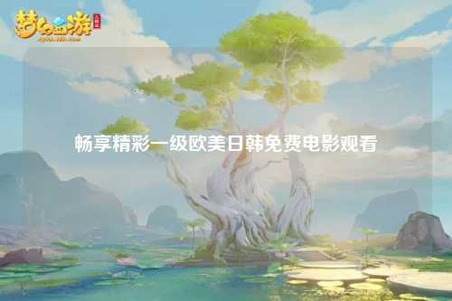 畅享精彩一级欧美日韩免费电影观看