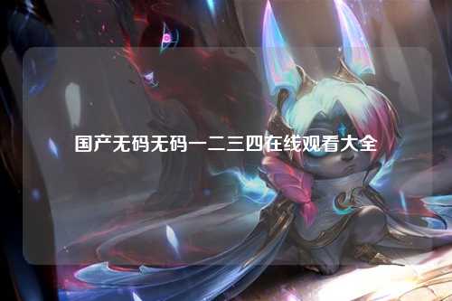 国产无码无码一二三四在线观看大全