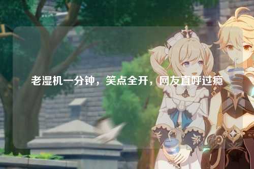 老湿机一分钟，笑点全开，网友直呼过瘾