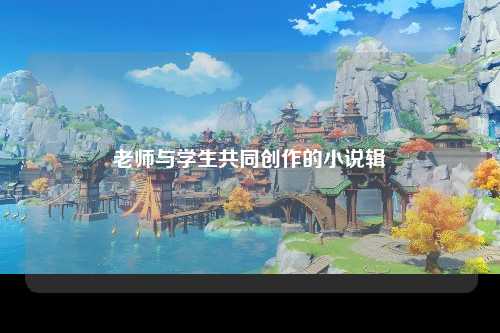 老师与学生共同创作的小说辑