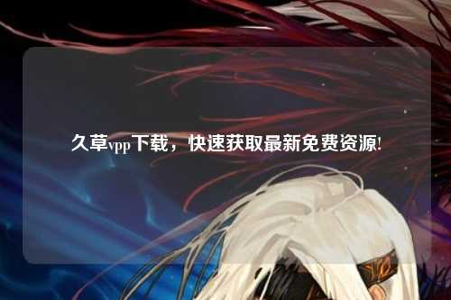 久草vpp下载，快速获取最新免费资源!