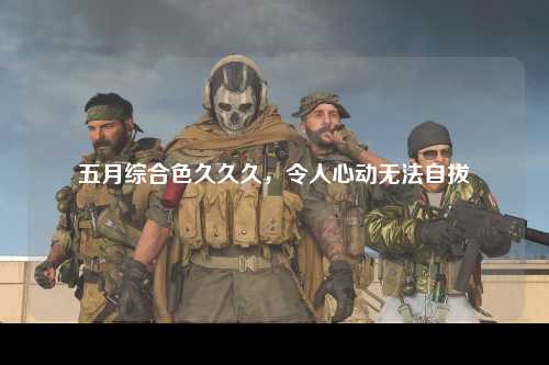 五月综合色久久久，令人心动无法自拔