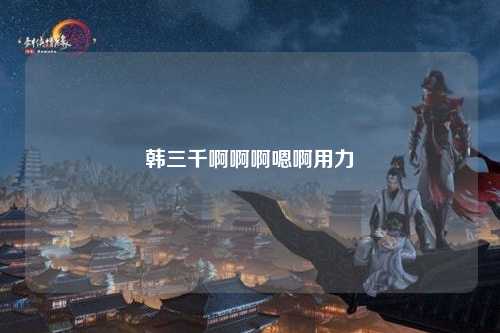 韩三千啊啊啊嗯啊用力