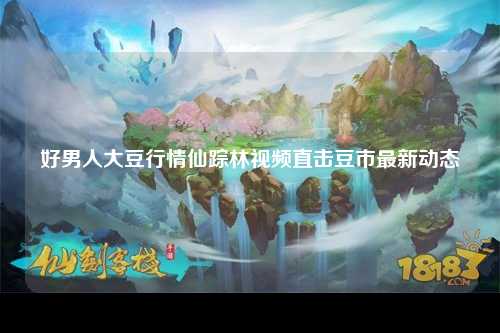 好男人大豆行情仙踪林视频直击豆市最新动态