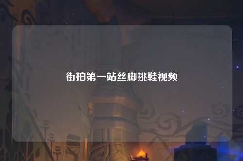 街拍第一站丝脚挑鞋视频