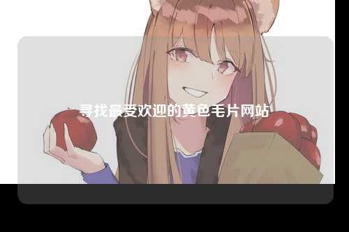 寻找最受欢迎的黄色毛片网站