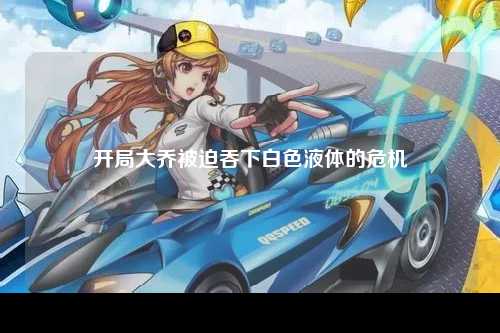 开局大乔被迫吞下白色液体的危机