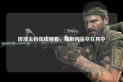 国漫无码在线观看，精彩内容尽在其中