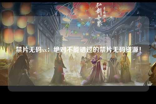 禁片无码xx：绝对不能错过的禁片无码资源！