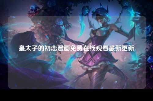 皇太子的初恋漫画免费在线观看最新更新