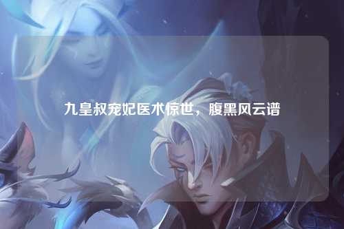 九皇叔宠妃医术惊世，腹黑风云谱