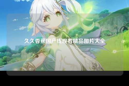 久久香蕉国产线观看精品图片大全