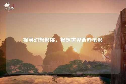 探寻幻想影院，畅想世界奇妙电影
