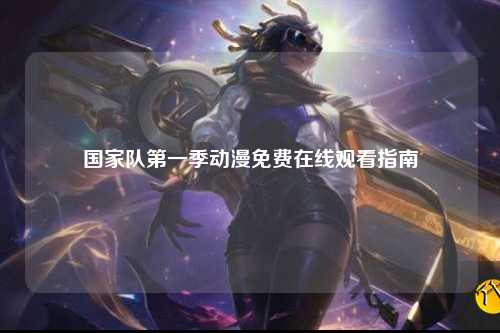 国家队第一季动漫免费在线观看指南