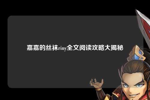 嘉嘉的丝袜riny全文阅读攻略大揭秘