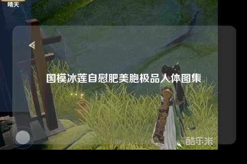 国模冰莲自慰肥美胞极品人体图集